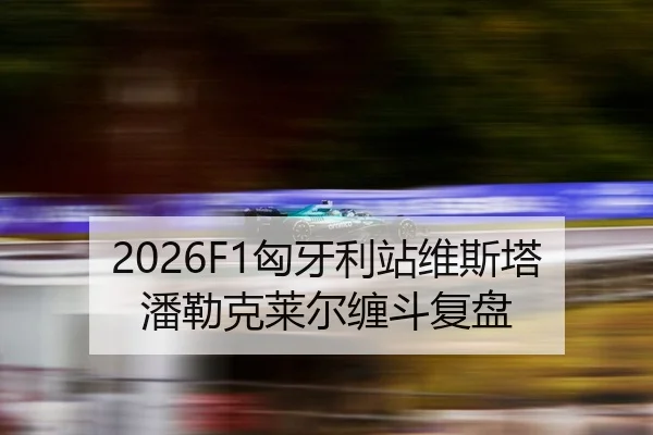 2026F1匈牙利站维斯塔潘勒克莱尔缠斗复盘
